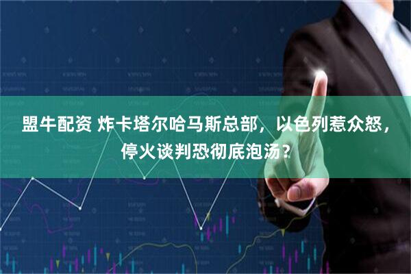 盟牛配资 炸卡塔尔哈马斯总部，以色列惹众怒，停火谈判恐彻底泡汤？