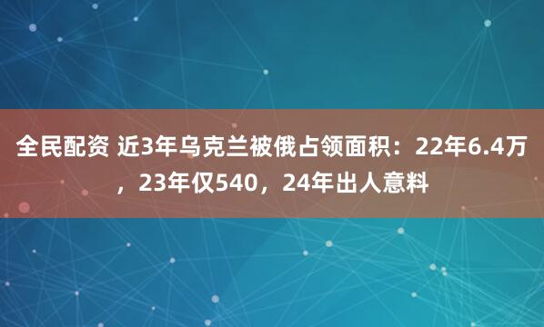 全民配资 近3年乌克兰被俄占领面积：22年6.4万，23年仅540，24年出人意料