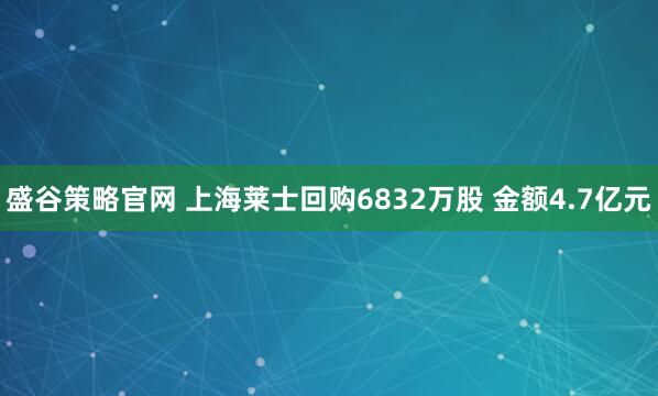 盛谷策略官网 上海莱士回购6832万股 金额4.7亿元
