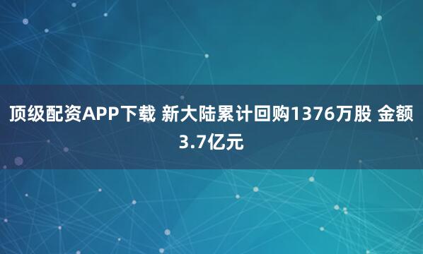 顶级配资APP下载 新大陆累计回购1376万股 金额3.7亿元