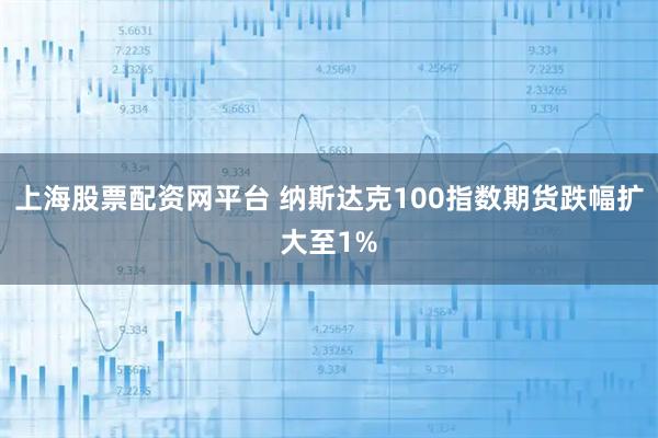 上海股票配资网平台 纳斯达克100指数期货跌幅扩大至1%