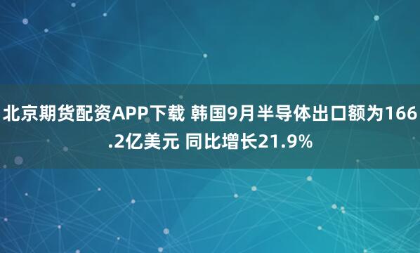 北京期货配资APP下载 韩国9月半导体出口额为166.2亿美元 同比增长21.9%
