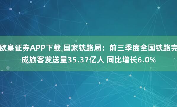 欧皇证券APP下载 国家铁路局：前三季度全国铁路完成旅客发送量35.37亿人 同比增长6.0%