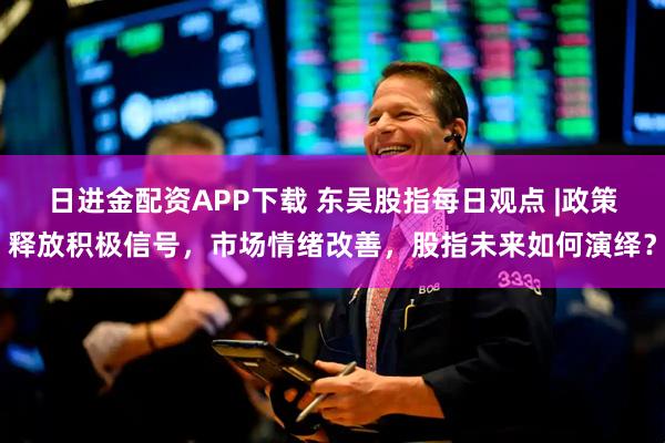 日进金配资APP下载 东吴股指每日观点 |政策释放积极信号，市场情绪改善，股指未来如何演绎？