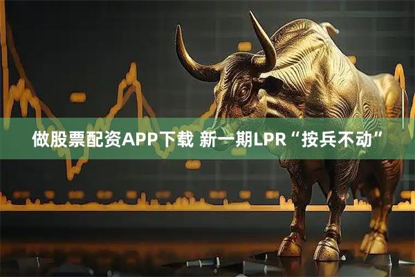 做股票配资APP下载 新一期LPR“按兵不动”