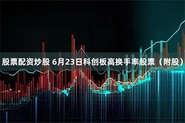 股票配资炒股 6月23日科创板高换手率股票（附股）