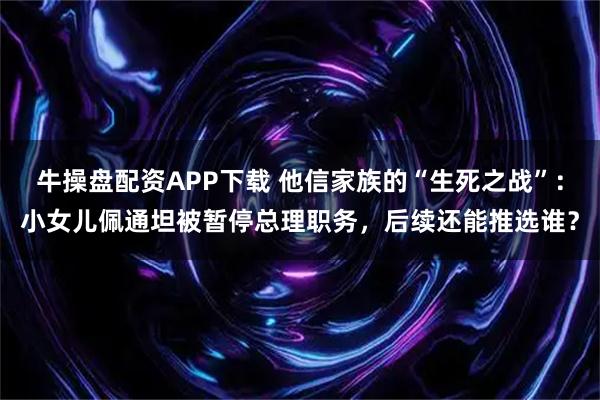 牛操盘配资APP下载 他信家族的“生死之战”：小女儿佩通坦被暂停总理职务，后续还能推选谁？