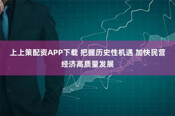 上上策配资APP下载 把握历史性机遇 加快民营经济高质量发展