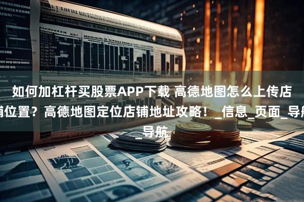 如何加杠杆买股票APP下载 高德地图怎么上传店铺位置？高德地图定位店铺地址攻略！_信息_页面_导航