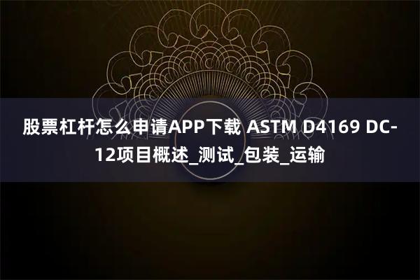 股票杠杆怎么申请APP下载 ASTM D4169 DC-12项目概述_测试_包装_运输