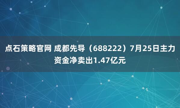 点石策略官网 成都先导（688222）7月25日主力资金净卖出1.47亿元