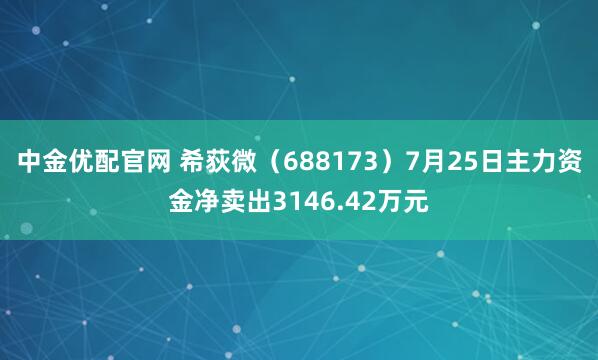 中金优配官网 希荻微(688173)7月25日主力资金净卖出3146.42万元