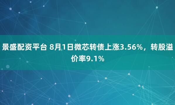 景盛配资平台 8月1日微芯转债上涨3.56%,转股溢价率9.1%