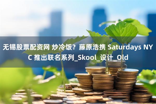 无锡股票配资网 炒冷饭?藤原浩携 Saturdays NYC 推出联名系列_Skool_设计_Old