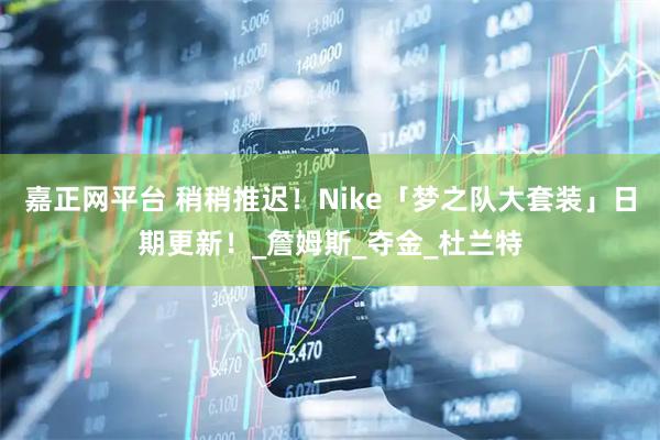 嘉正网平台 稍稍推迟!Nike「梦之队大套装」日期更新!_詹姆斯_夺金_杜兰特