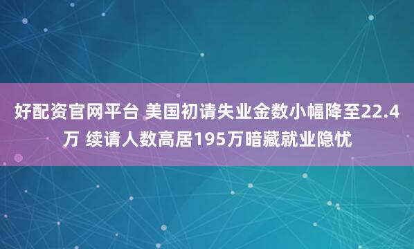 好配资官网平台 美国初请失业金数小幅降至22.4万 续请人数高居195万暗藏就业隐忧