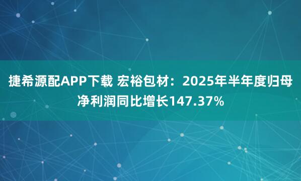捷希源配APP下载 宏裕包材:2025年半年度归母净利润同比增长147.37%