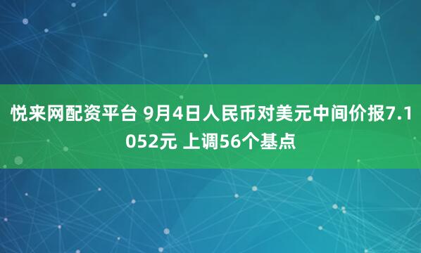 悦来网配资平台 9月4日人民币对美元中间价报7.1052元 上调56个基点