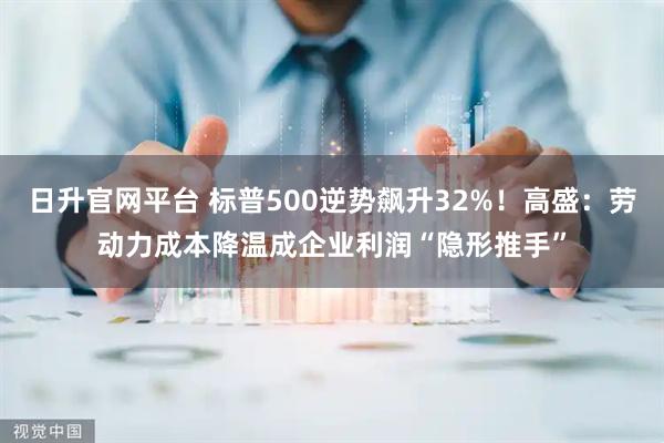 日升官网平台 标普500逆势飙升32%！高盛：劳动力成本降温成企业利润“隐形推手”