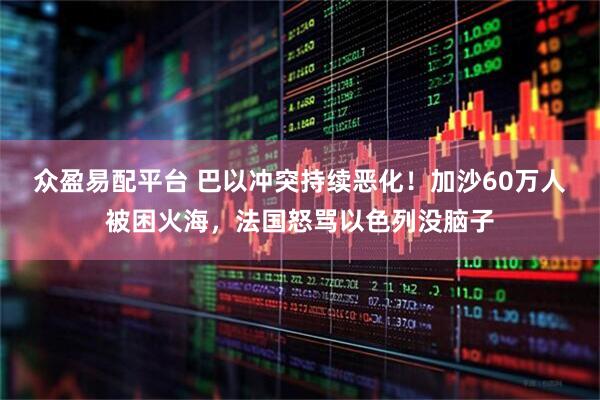 众盈易配平台 巴以冲突持续恶化！加沙60万人被困火海，法国怒骂以色列没脑子