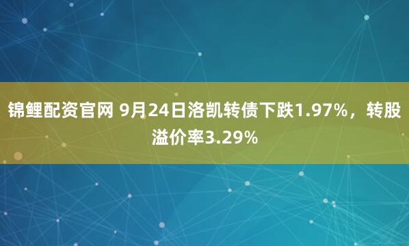 锦鲤配资官网 9月24日洛凯转债下跌1.97%,转股溢价率3.29%