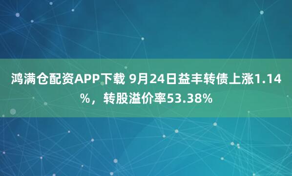 鸿满仓配资APP下载 9月24日益丰转债上涨1.14%，转股溢价率53.38%