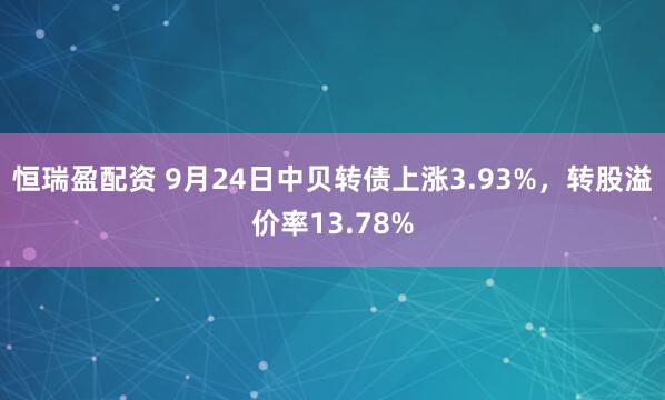 恒瑞盈配资 9月24日中贝转债上涨3.93%,转股溢价率13.78%