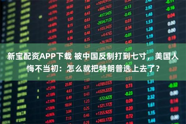 新宝配资APP下载 被中国反制打到七寸，美国人悔不当初：怎么就把特朗普选上去了？