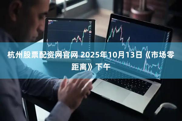 杭州股票配资网官网 2025年10月13日《市场零距离》下午