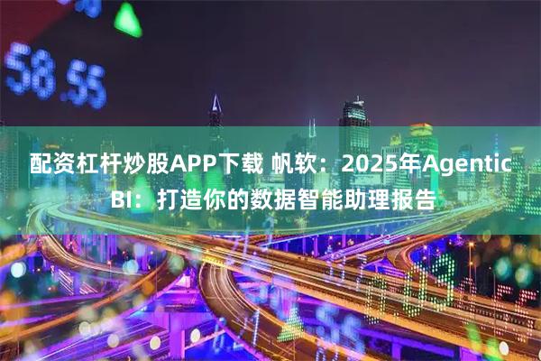 配资杠杆炒股APP下载 帆软：2025年Agentic BI：打造你的数据智能助理报告