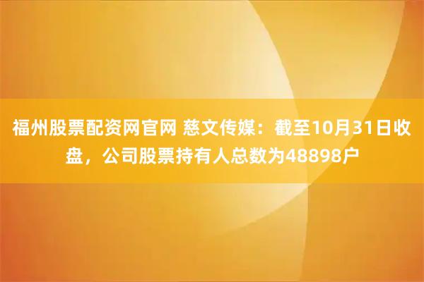 福州股票配资网官网 慈文传媒：截至10月31日收盘，公司股票持有人总数为48898户