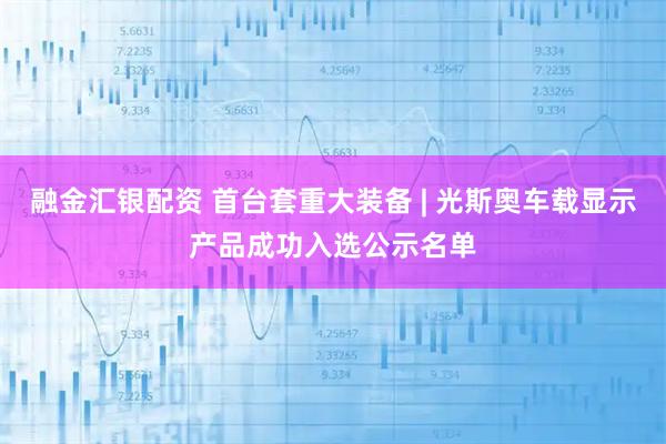 融金汇银配资 首台套重大装备 | 光斯奥车载显示产品成功入选公示名单