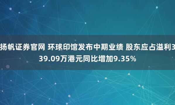 扬帆证券官网 环球印馆发布中期业绩 股东应占溢利339.09万港元同比增加9.35%