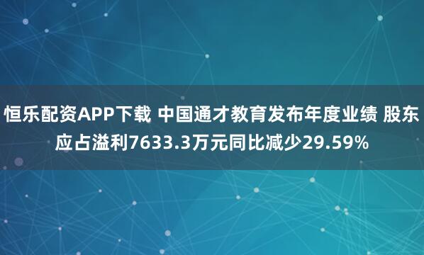 恒乐配资APP下载 中国通才教育发布年度业绩 股东应占溢利7633.3万元同比减少29.59%