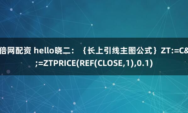 倍倍网配资 hello晓二：｛长上引线主图公式｝ZT:=C>=ZTPRICE(REF(CLOSE,1),0.1)