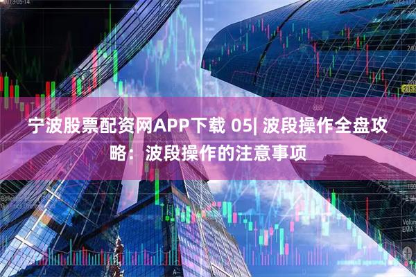 宁波股票配资网APP下载 05| 波段操作全盘攻略：波段操作的注意事项