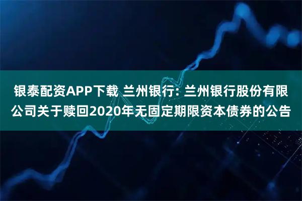 银泰配资APP下载 兰州银行: 兰州银行股份有限公司关于赎回2020年无固定期限资本债券的公告
