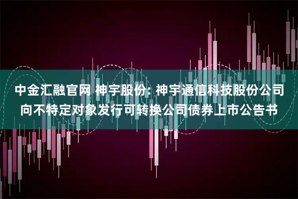 中金汇融官网 神宇股份: 神宇通信科技股份公司向不特定对象发行可转换公司债券上市公告书