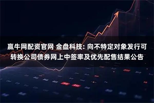 赢牛网配资官网 金盘科技: 向不特定对象发行可转换公司债券网上中签率及优先配售结果公告