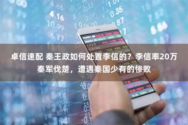 卓信速配 秦王政如何处置李信的？李信率20万秦军伐楚，遭遇秦国少有的惨败