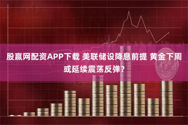 股赢网配资APP下载 美联储设降息前提 黄金下周或延续震荡反弹？