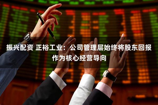 振兴配资 正裕工业：公司管理层始终将股东回报作为核心经营导向
