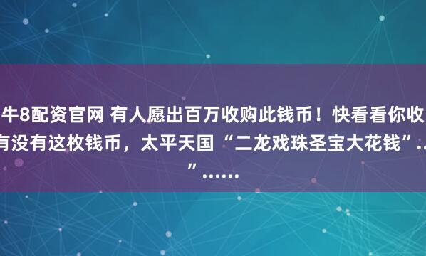 牛8配资官网 有人愿出百万收购此钱币！快看看你收上有没有这枚钱币，太平天国 “二龙戏珠圣宝大花钱”......