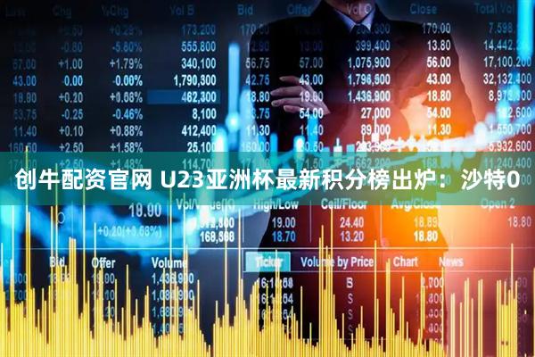 创牛配资官网 U23亚洲杯最新积分榜出炉：沙特0
