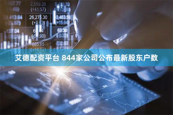 艾德配资平台 844家公司公布最新股东户数