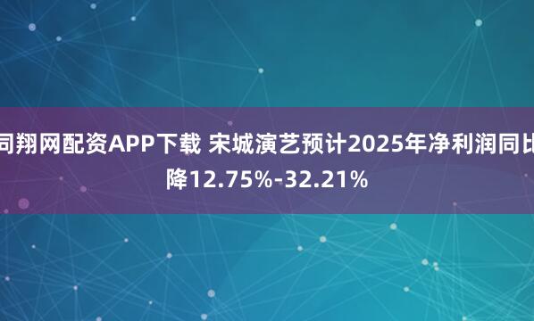 同翔网配资APP下载 宋城演艺预计2025年净利润同比降12.75%-32.21%
