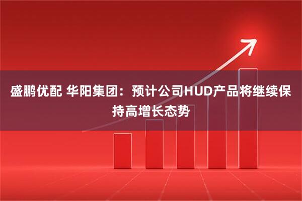 盛鹏优配 华阳集团：预计公司HUD产品将继续保持高增长态势