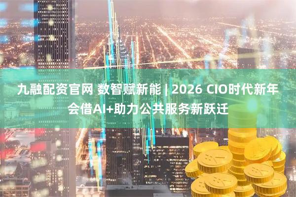 九融配资官网 数智赋新能 | 2026 CIO时代新年会借AI+助力公共服务新跃迁