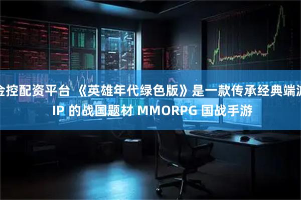 金控配资平台 《英雄年代绿色版》是一款传承经典端游 IP 的战国题材 MMORPG 国战手游