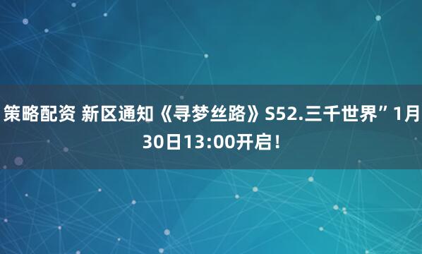 策略配资 新区通知《寻梦丝路》S52.三千世界”1月30日13:00开启！